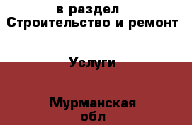  в раздел : Строительство и ремонт » Услуги . Мурманская обл.,Апатиты г.